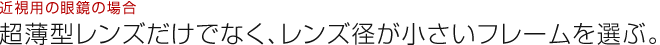 近視用の眼鏡の場合：超薄型レンズだけでなく、レンズ径が小さいフレームを選ぶ。