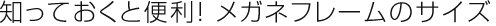 知っておくと便利！ メガネフレームのサイズ