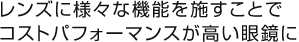 レンズに様々な機能を施すことでコストパフォーマンスが高い眼鏡に