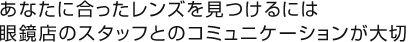 あなたに合ったレンズを見つけるには眼鏡店のスタッフとのコミュニケーションが大切