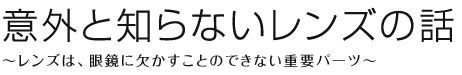意外と知らないレンズの話 ～レンズは、眼鏡に欠かすことのできない重要パーツ～